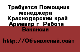 Требуется Помощник менеджера! - Краснодарский край, Армавир г. Работа » Вакансии   